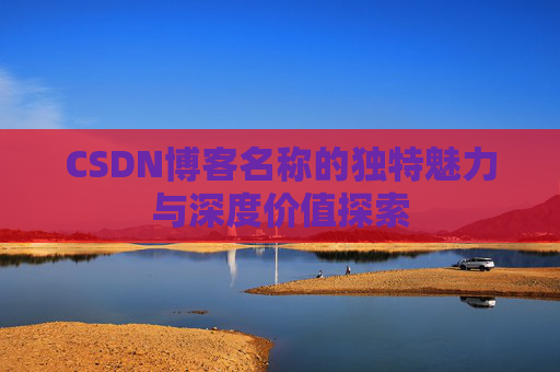 CSDN博客名称的独特魅力与深度价值探索 CSDN博客名称的独特魅力与深度价值探索
